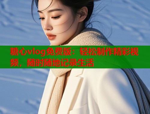 糖心vlog免费版：轻松制作精彩视频，随时随地记录生活