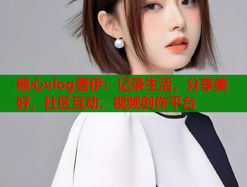 糖心vlog壹伊：记录生活，分享美好，社区互动，视频创作平台