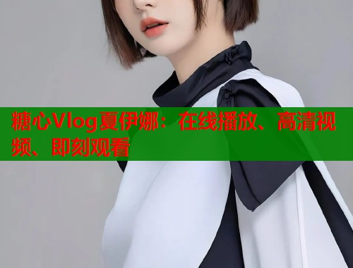 糖心Vlog夏伊娜：在线播放、高清视频、即刻观看