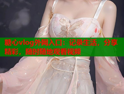 糖心vlog外网入口：记录生活，分享精彩，随时随地观看视频