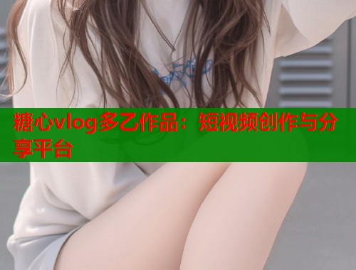 糖心vlog多乙作品：短视频创作与分享平台