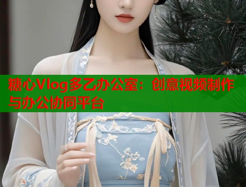 糖心Vlog多乙办公室：创意视频制作与办公协同平台