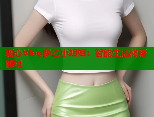 糖心Vlog多乙小姐姐：智能生活秘籍解锁