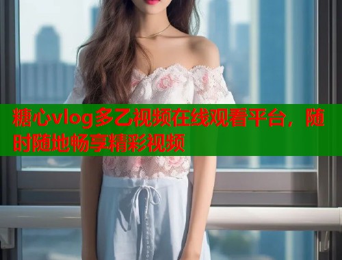 糖心vlog多乙视频在线观看平台，随时随地畅享精彩视频