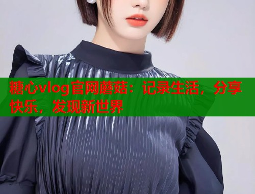 糖心vlog官网蘑菇：记录生活，分享快乐，发现新世界