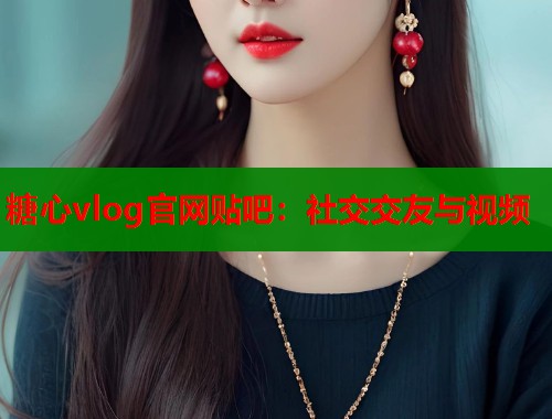 糖心vlog官网贴吧：社交交友与视频