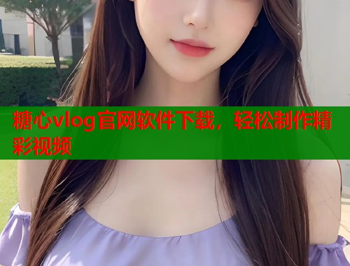糖心vlog官网软件下载，轻松制作精彩视频