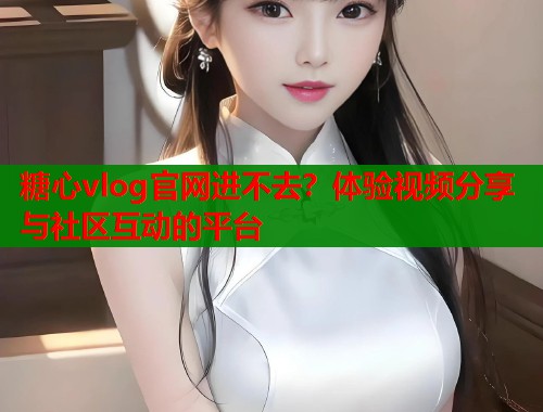 糖心vlog官网进不去？体验视频分享与社区互动的平台