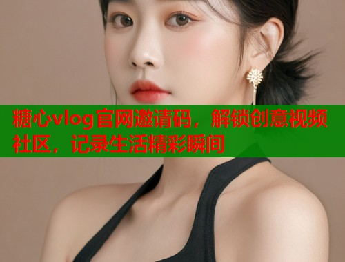 糖心vlog官网邀请码，解锁创意视频社区，记录生活精彩瞬间