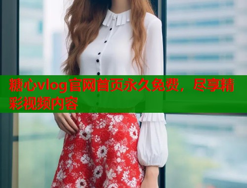 糖心vlog官网首页永久免费，尽享精彩视频内容