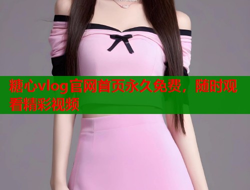 糖心vlog官网首页永久免费，随时观看精彩视频