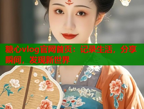糖心vlog官网首页：记录生活，分享瞬间，发现新世界