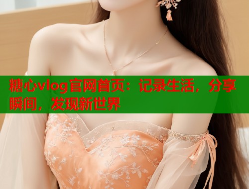 糖心vlog官网首页：记录生活，分享瞬间，发现新世界