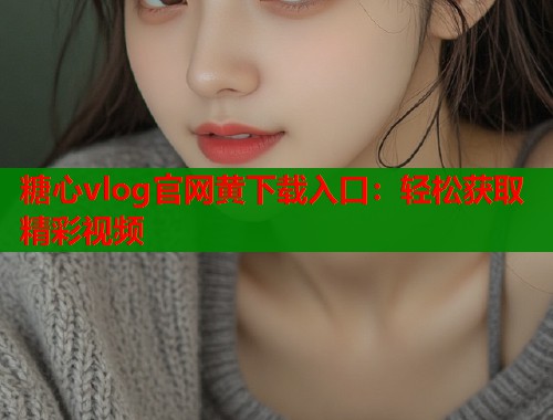 糖心vlog官网黄下载入口：轻松获取精彩视频