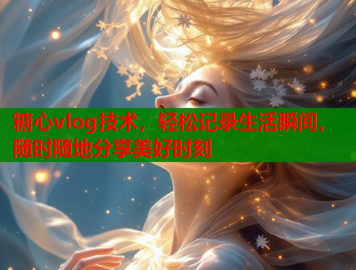 糖心vlog技术，轻松记录生活瞬间，随时随地分享美好时刻
