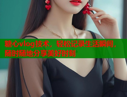 糖心vlog技术，轻松记录生活瞬间，随时随地分享美好时刻