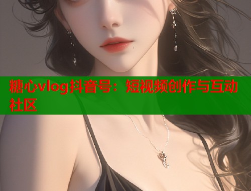 糖心vlog抖音号：短视频创作与互动社区