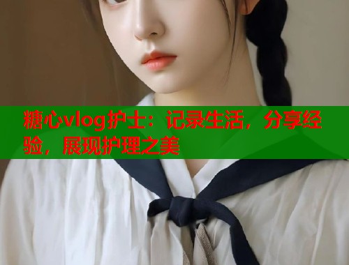 糖心vlog护士：记录生活，分享经验，展现护理之美