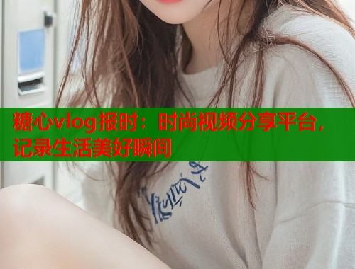 糖心vlog报时：时尚视频分享平台，记录生活美好瞬间