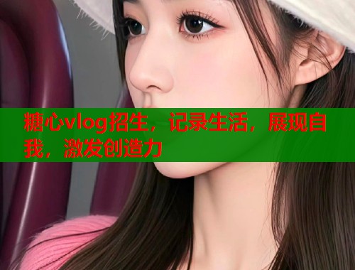 糖心vlog招生，记录生活，展现自我，激发创造力