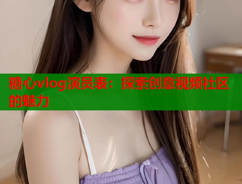 糖心vlog演员表：探索创意视频社区的魅力