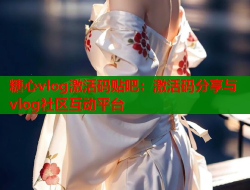糖心vlog激活码贴吧：激活码分享与vlog社区互动平台