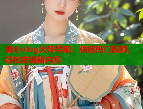 糖心vlog火辣导航：精选热门视频，轻松发现新内容