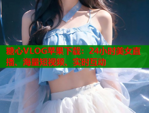 糖心VLOG苹果下载：24小时美女直播、海量短视频、实时互动