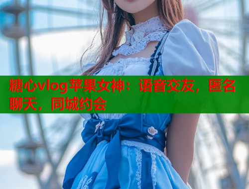 糖心vlog苹果女神：语音交友，匿名聊天，同城约会