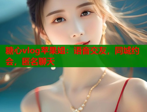 糖心vlog苹果姐：语音交友，同城约会，匿名聊天