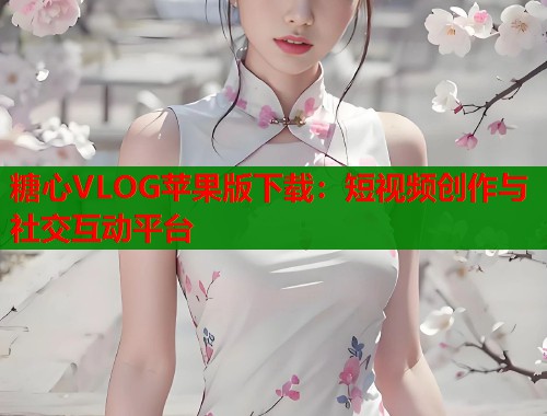 糖心VLOG苹果版下载：短视频创作与社交互动平台