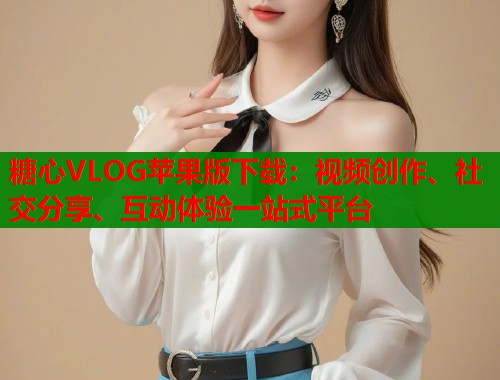 糖心VLOG苹果版下载：视频创作、社交分享、互动体验一站式平台
