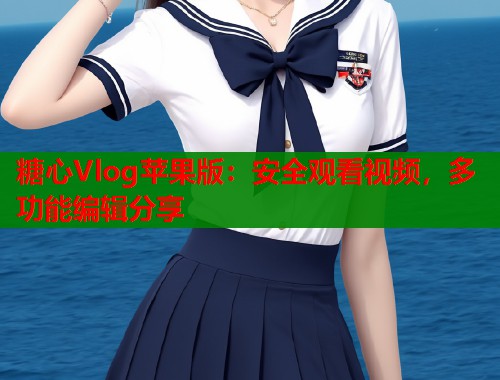 糖心Vlog苹果版：安全观看视频，多功能编辑分享