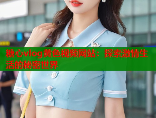 糖心vlog黄色视频网站：探索激情生活的秘密世界