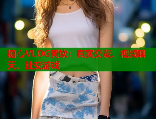 糖心VLOG黄软：真实交友、视频聊天、社交游戏