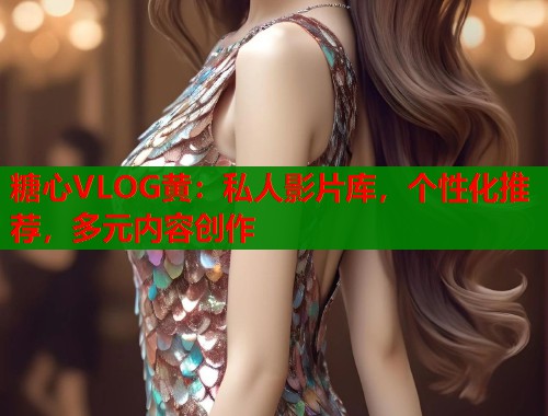 糖心VLOG黄：私人影片库，个性化推荐，多元内容创作