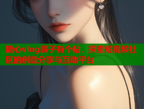 糖心vlog鼻子有个帖，探索短视频社区的创意分享与互动平台