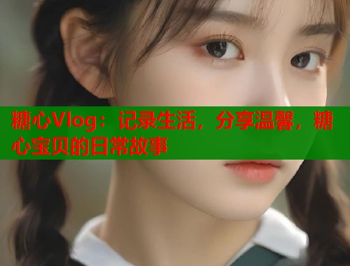 糖心Vlog：记录生活，分享温馨，糖心宝贝的日常故事