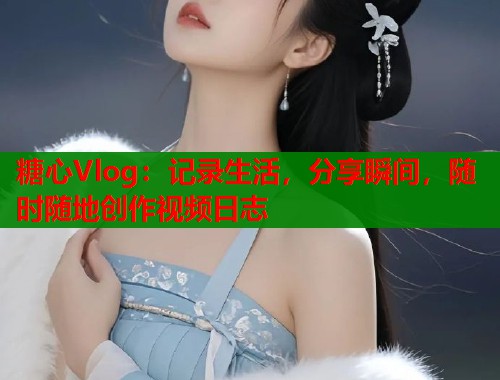 糖心Vlog：记录生活，分享瞬间，随时随地创作视频日志