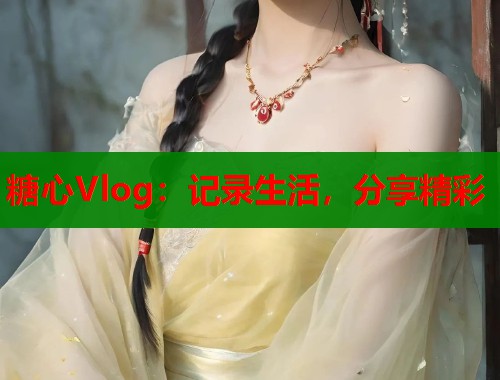 糖心Vlog：记录生活，分享精彩