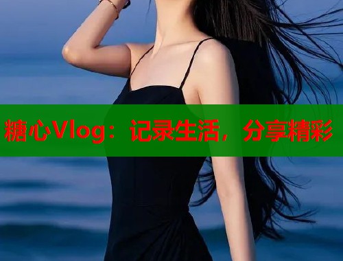 糖心Vlog：记录生活，分享精彩