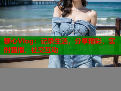 糖心Vlog：记录生活，分享精彩，实时直播，社交互动