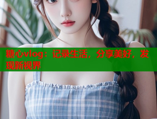 糖心vlog：记录生活，分享美好，发现新视界