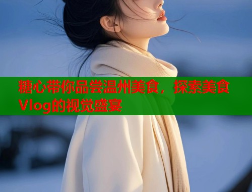 糖心带你品尝温州美食，探索美食Vlog的视觉盛宴