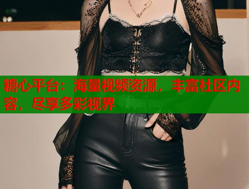糖心平台：海量视频资源，丰富社区内容，尽享多彩视界