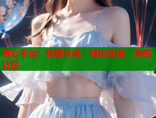 糖心平台：甜蜜分享，轻松连接，情感社区