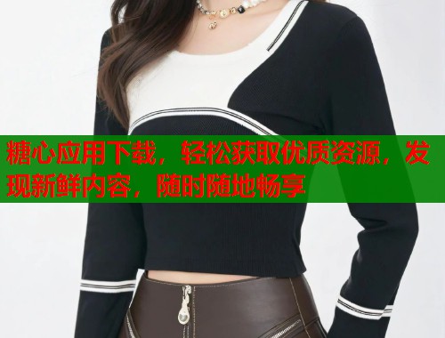 糖心应用下载，轻松获取优质资源，发现新鲜内容，随时随地畅享