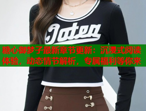 糖心御梦子最新章节更新：沉浸式阅读体验，动态情节解析，专属福利等你来