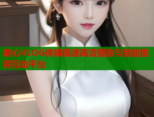 糖心VLOG传媒极速高清播放与智能推荐互动平台