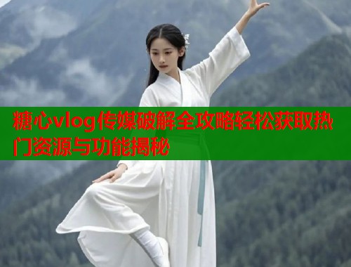 糖心vlog传媒破解全攻略轻松获取热门资源与功能揭秘